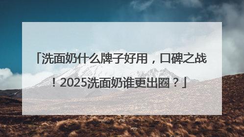 洗面奶什么牌子好用，口碑之战！2025洗面奶谁更出圈？