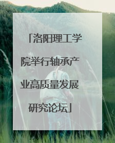洛阳理工学院举行轴承产业高质量发展研究论坛