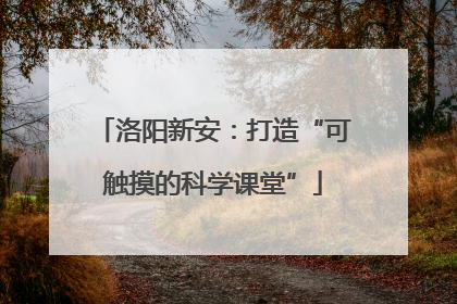 洛阳新安：打造“可触摸的科学课堂”