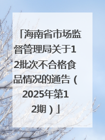 海南省市场监督管理局关于12批次不合格食品情况的通告（2025年第12期）