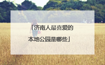 济南人最喜爱的本地公园是哪些