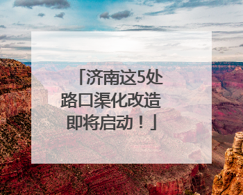 济南这5处路口渠化改造即将启动！
