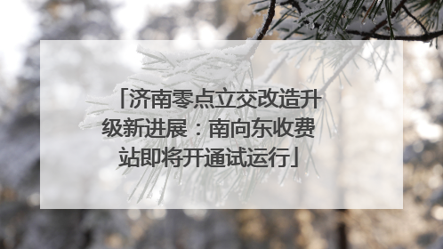 济南零点立交改造升级新进展：南向东收费站即将开通试运行