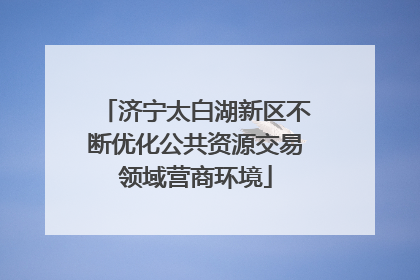 济宁太白湖新区不断优化公共资源交易领域营商环境