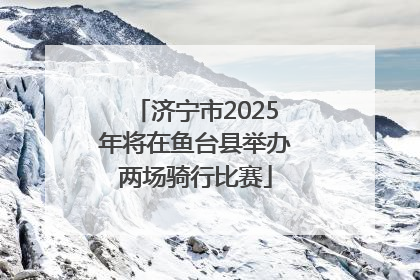 济宁市2025年将在鱼台县举办两场骑行比赛