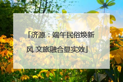 济源：端午民俗焕新风 文旅融合显实效