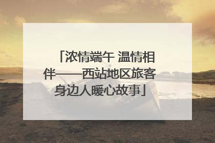 浓情端午 温情相伴——西站地区旅客身边人暖心故事