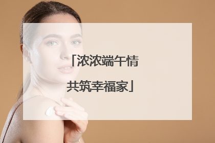 浓浓端午情 共筑幸福家
