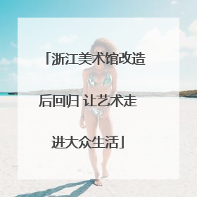 浙江美术馆改造后回归 让艺术走进大众生活