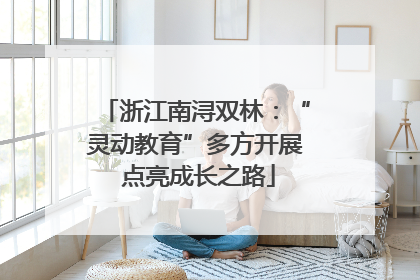 浙江南浔双林：“灵动教育”多方开展 点亮成长之路