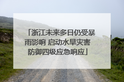 浙江未来多日仍受暴雨影响 启动水旱灾害防御四级应急响应