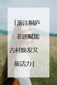 浙江桐庐：非遗赋能古村焕发文旅活力