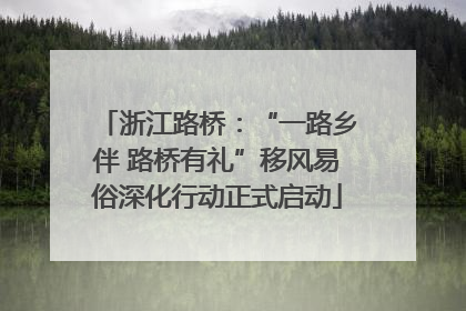 浙江路桥：“一路乡伴 路桥有礼”移风易俗深化行动正式启动
