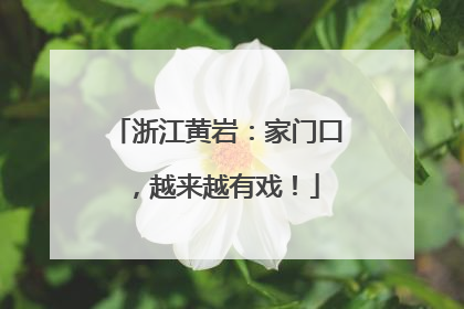 浙江黄岩：家门口，越来越有戏！