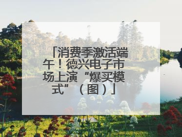 消费季激活端午！德兴电子市场上演“爆买模式”（图）