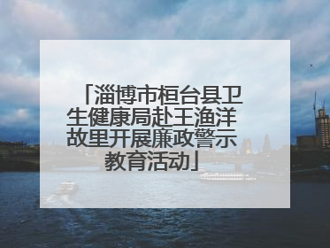 淄博市桓台县卫生健康局赴王渔洋故里开展廉政警示教育活动