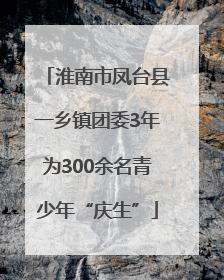 淮南市凤台县一乡镇团委3年为300余名青少年“庆生”