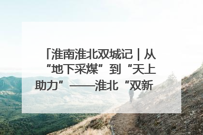 淮南淮北双城记｜从“地下采煤”到“天上助力”——淮北“双新”产业突围记