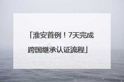 淮安首例！7天完成跨国继承认证流程