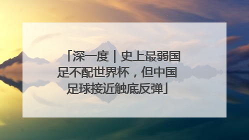 深一度｜史上最弱国足不配世界杯，但中国足球接近触底反弹