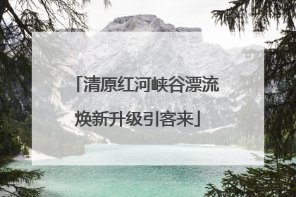 清原红河峡谷漂流焕新升级引客来
