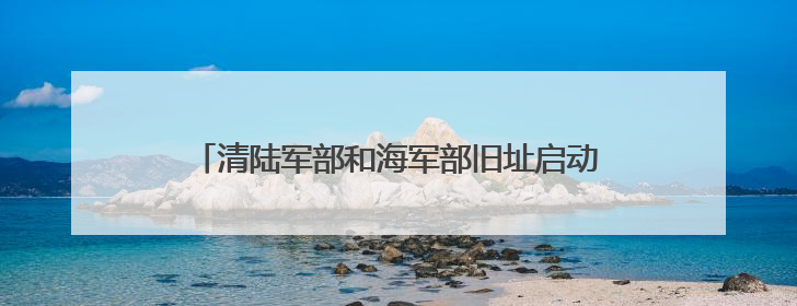 清陆军部和海军部旧址启动签约腾退，未来将活化利用