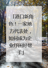 港口新角色！一家地方代表处，如何成为企业纾困好帮手