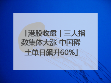 港股收盘｜三大指数集体大涨 中国稀土单日飙升60%