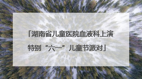 湖南省儿童医院血液科上演特别“六一”儿童节派对