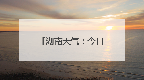 湖南天气：今日暴雨，雷暴大风，气温低至22℃