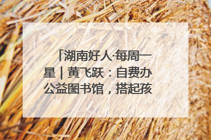 湖南好人·每周一星｜黄飞跃：自费办公益图书馆，搭起孩子们的文学梦