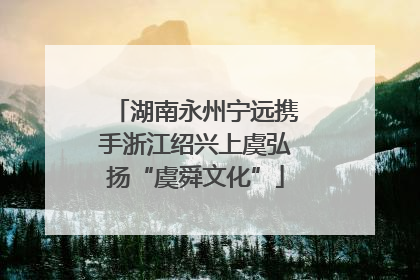 湖南永州宁远携手浙江绍兴上虞弘扬“虞舜文化”