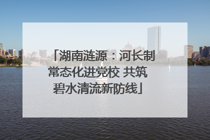 湖南涟源：河长制常态化进党校 共筑碧水清流新防线