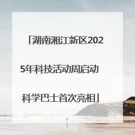 湖南湘江新区2025年科技活动周启动 科学巴士首次亮相