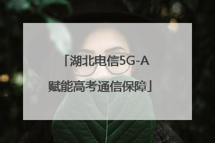 湖北电信5G-A赋能高考通信保障