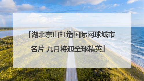 湖北京山打造国际网球城市名片 九月将迎全球精英