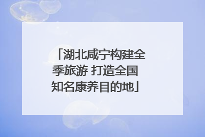 湖北咸宁构建全季旅游 打造全国知名康养目的地
