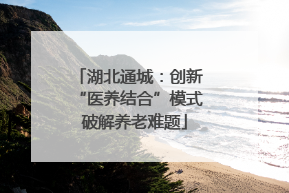 湖北通城：创新 “医养结合”模式 破解养老难题