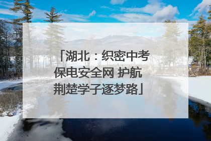 湖北：织密中考保电安全网 护航荆楚学子逐梦路