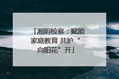 湘阴检察：赋能家庭教育 共护“向阳花”开