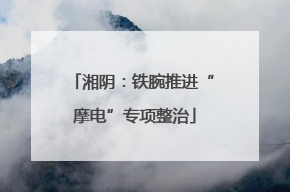 湘阴：铁腕推进“摩电”专项整治