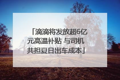 滴滴将发放超6亿元高温补贴 与司机共担夏日出车成本
