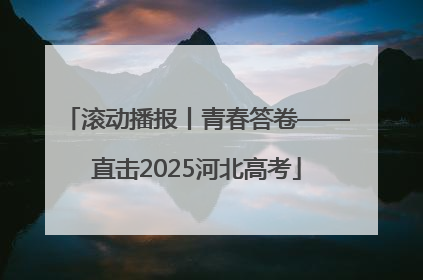 滚动播报丨青春答卷——直击2025河北高考