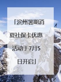 滨州暑期消夏社保卡优惠活动于7月5日开启