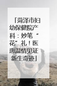 菏泽市妇幼保健院产科：妙笔“花”礼！医患温情见证新生奇迹