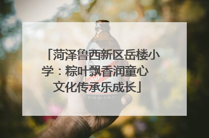 菏泽鲁西新区岳楼小学：粽叶飘香润童心 文化传承乐成长