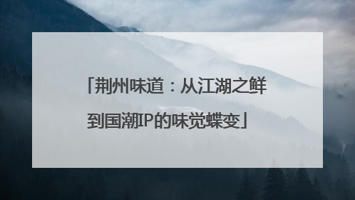 荆州味道：从江湖之鲜到国潮IP的味觉蝶变
