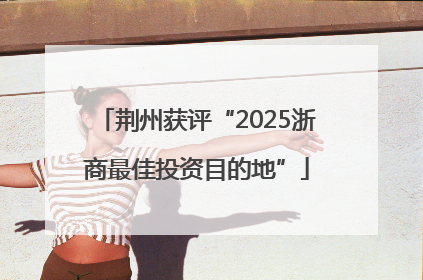 荆州获评“2025浙商最佳投资目的地”