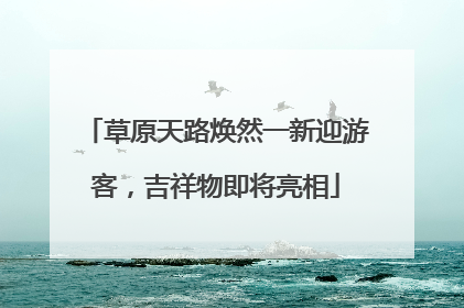 草原天路焕然一新迎游客，吉祥物即将亮相