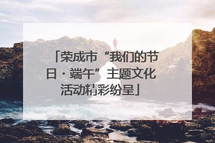 荣成市“我们的节日・端午”主题文化活动精彩纷呈